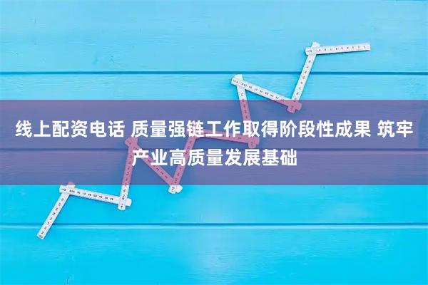 线上配资电话 质量强链工作取得阶段性成果 筑牢产业高质量发展基础