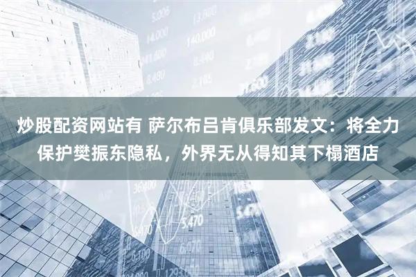 炒股配资网站有 萨尔布吕肯俱乐部发文：将全力保护樊振东隐私，外界无从得知其下榻酒店