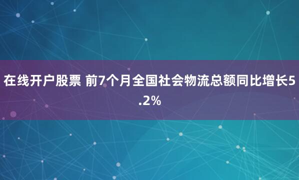 在线开户股票 前7个月全国社会物流总额同比增长5.2%