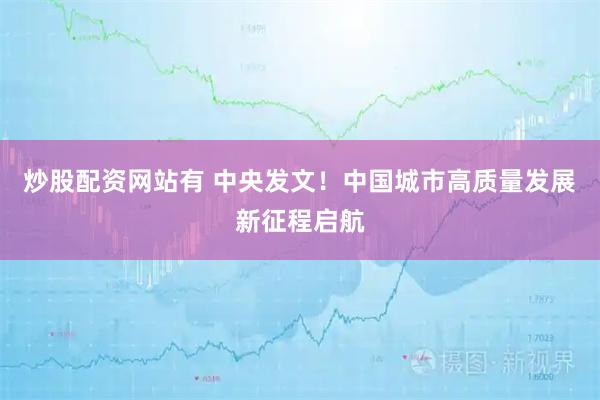 炒股配资网站有 中央发文！中国城市高质量发展新征程启航