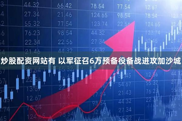 炒股配资网站有 以军征召6万预备役备战进攻加沙城