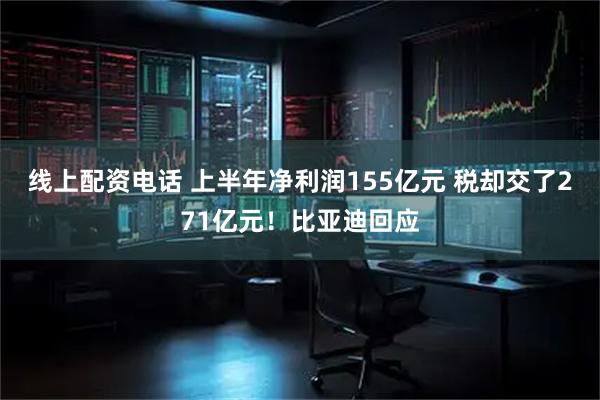 线上配资电话 上半年净利润155亿元 税却交了271亿元！比亚迪回应
