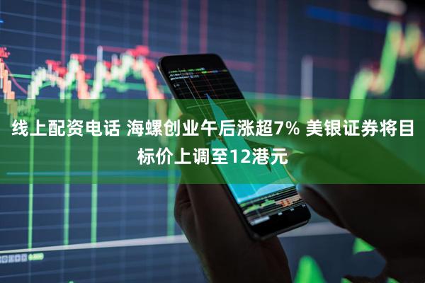 线上配资电话 海螺创业午后涨超7% 美银证券将目标价上调至12港元