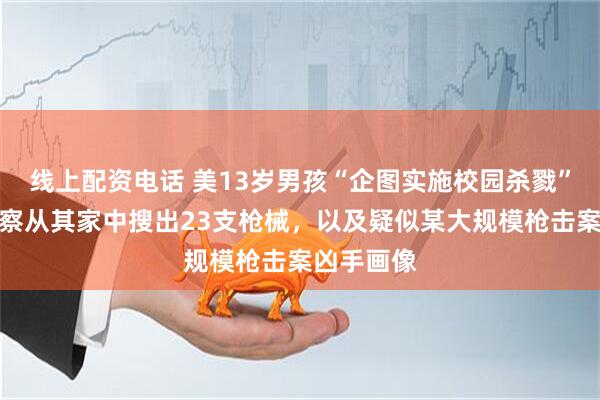 线上配资电话 美13岁男孩“企图实施校园杀戮”被捕，警察从其家中搜出23支枪械，以及疑似某大规模枪击案凶手画像