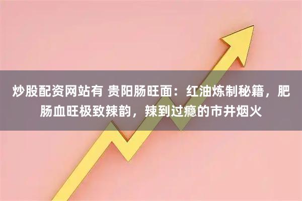 炒股配资网站有 贵阳肠旺面：红油炼制秘籍，肥肠血旺极致辣韵，辣到过瘾的市井烟火