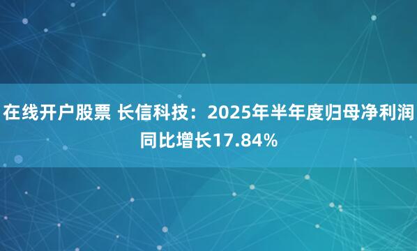 在线开户股票 长信科技：2025年半年度归母净利润同比增长17.84%