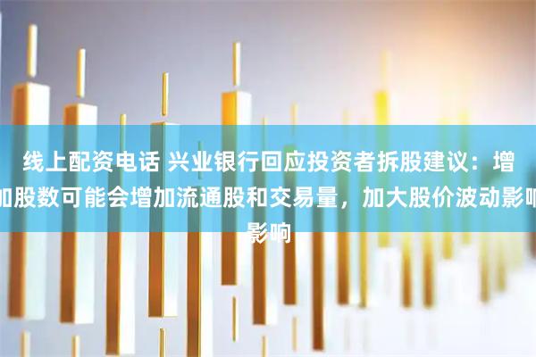 线上配资电话 兴业银行回应投资者拆股建议：增加股数可能会增加流通股和交易量，加大股价波动影响