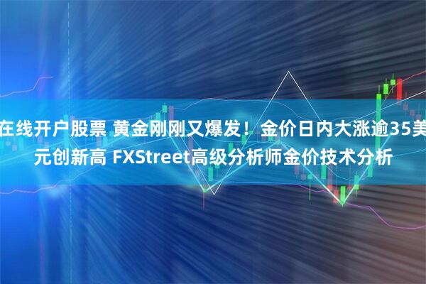 在线开户股票 黄金刚刚又爆发！金价日内大涨逾35美元创新高 FXStreet高级分析师金价技术分析