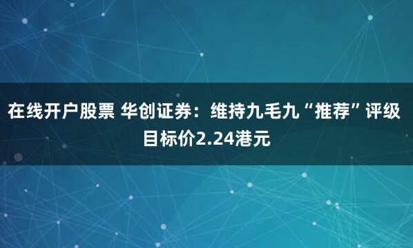 在线开户股票 华创证券：维持九毛九“推荐”评级 目标价2.24港元