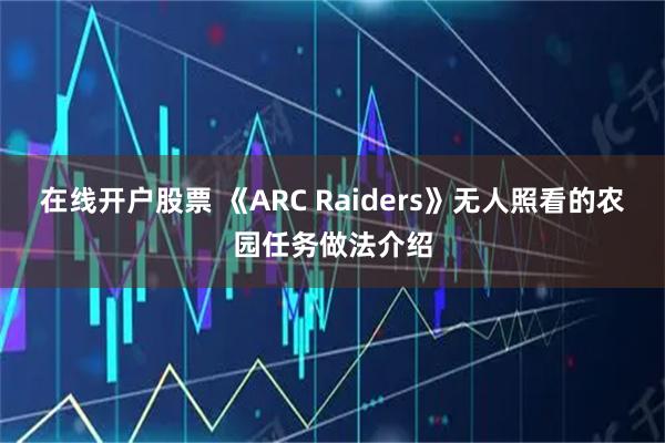 在线开户股票 《ARC Raiders》无人照看的农园任务做法介绍