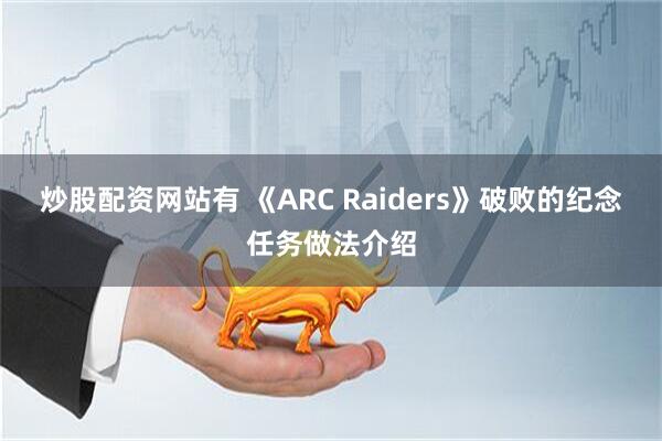 炒股配资网站有 《ARC Raiders》破败的纪念任务做法介绍