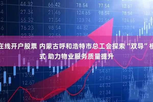 在线开户股票 内蒙古呼和浩特市总工会探索“双导”模式 助力物业服务质量提升