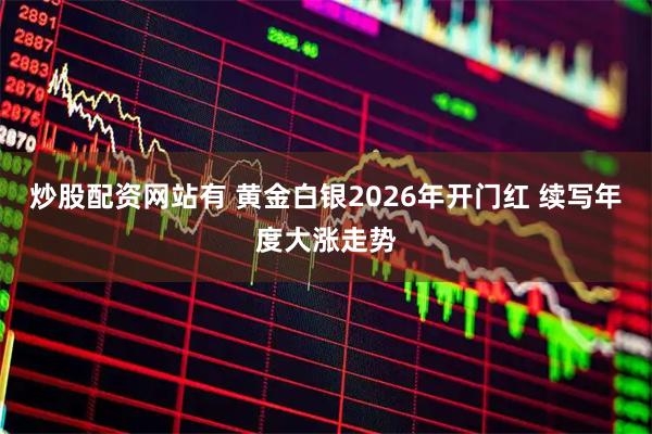 炒股配资网站有 黄金白银2026年开门红 续写年度大涨走势