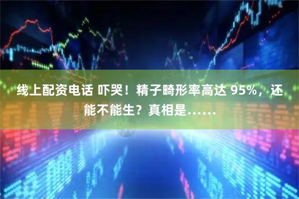 线上配资电话 吓哭！精子畸形率高达 95%，还能不能生？真相是……