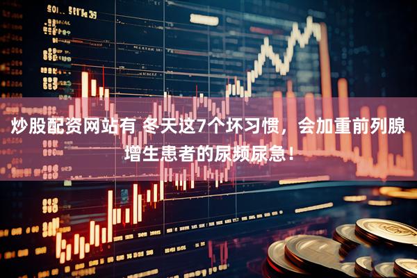 炒股配资网站有 冬天这7个坏习惯，会加重前列腺增生患者的尿频尿急！