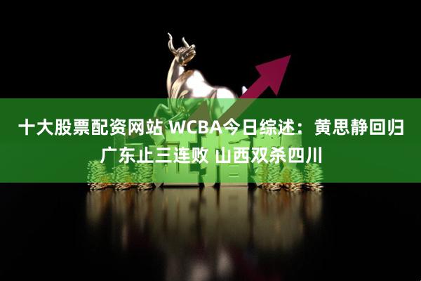 十大股票配资网站 WCBA今日综述：黄思静回归广东止三连败 山西双杀四川