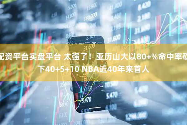 配资平台实盘平台 太强了！亚历山大以80+%命中率砍下40+5+10 NBA近40年来首人