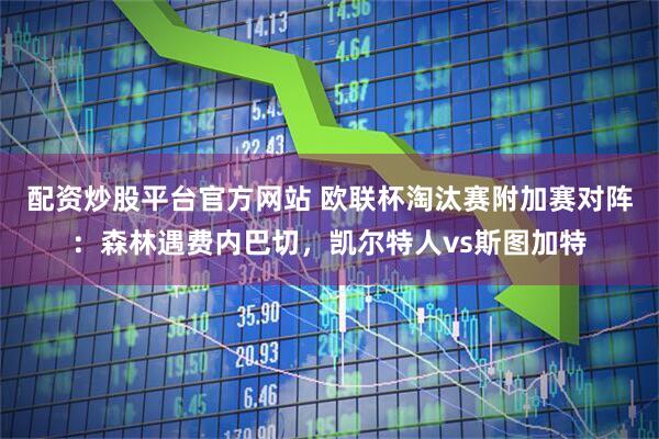 配资炒股平台官方网站 欧联杯淘汰赛附加赛对阵：森林遇费内巴切，凯尔特人vs斯图加特