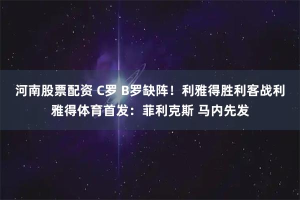 河南股票配资 C罗 B罗缺阵！利雅得胜利客战利雅得体育首发：菲利克斯 马内先发