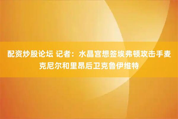 配资炒股论坛 记者：水晶宫想签埃弗顿攻击手麦克尼尔和里昂后卫克鲁伊维特