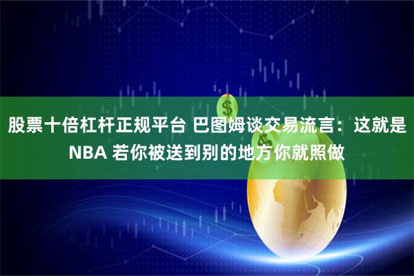 股票十倍杠杆正规平台 巴图姆谈交易流言：这就是NBA 若你被送到别的地方你就照做