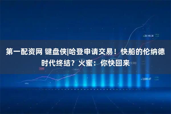 第一配资网 键盘侠|哈登申请交易！快船的伦纳德时代终结？火蜜：你快回来