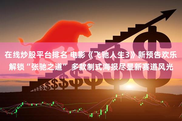 在线炒股平台排名 电影《飞驰人生3》新预告欢乐解锁“张驰之道” 多款制式海报尽显新赛道风光