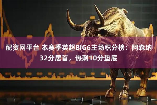 配资网平台 本赛季英超BIG6主场积分榜：阿森纳32分居首，热刺10分垫底