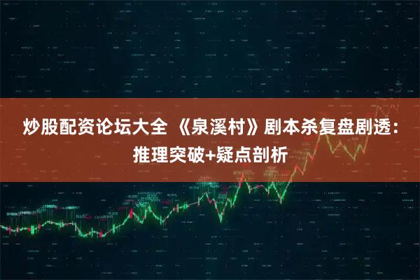 炒股配资论坛大全 《泉溪村》剧本杀复盘剧透：推理突破+疑点剖析