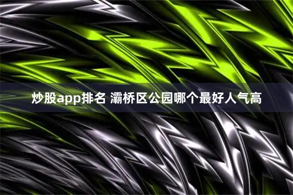 炒股app排名 灞桥区公园哪个最好人气高