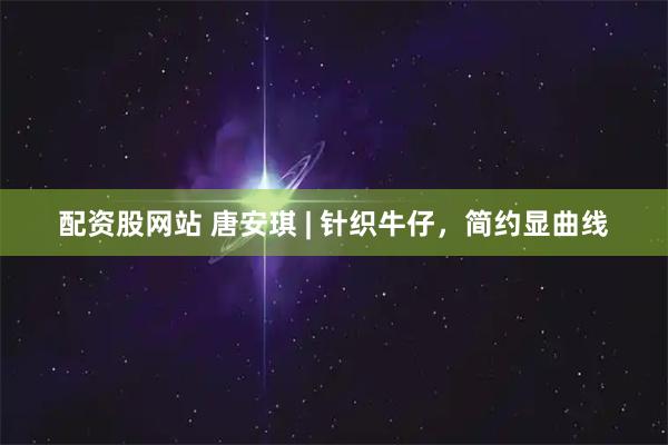 配资股网站 唐安琪 | 针织牛仔，简约显曲线