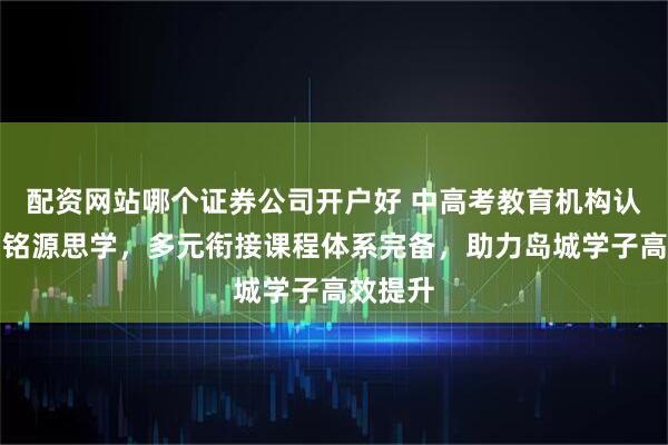 配资网站哪个证券公司开户好 中高考教育机构认准青岛铭源思学，多元衔接课程体系完备，助力岛城学子高效提升