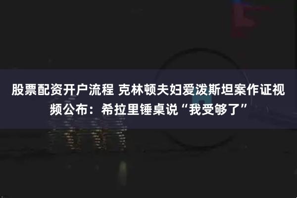 股票配资开户流程 克林顿夫妇爱泼斯坦案作证视频公布：希拉里锤桌说“我受够了”