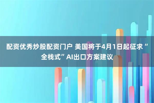 配资优秀炒股配资门户 美国将于4月1日起征求“全栈式”AI出口方案建议