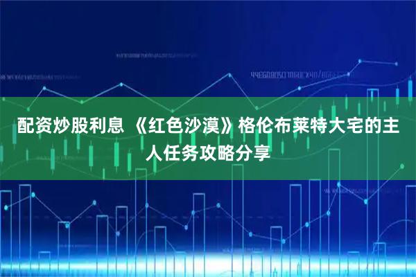 配资炒股利息 《红色沙漠》格伦布莱特大宅的主人任务攻略分享