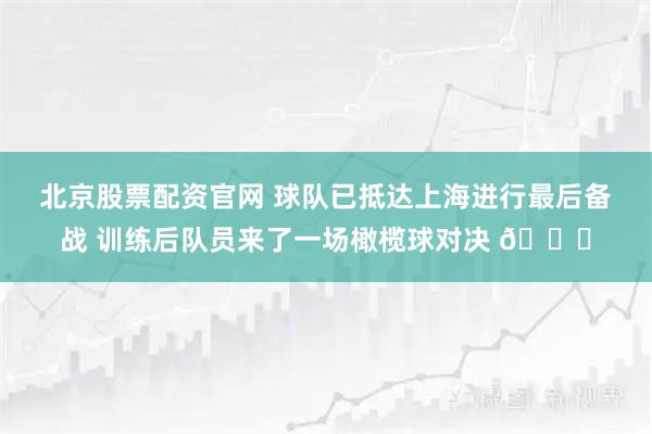 北京股票配资官网 球队已抵达上海进行最后备战 训练后队员来了一场橄榄球对决 🏈
